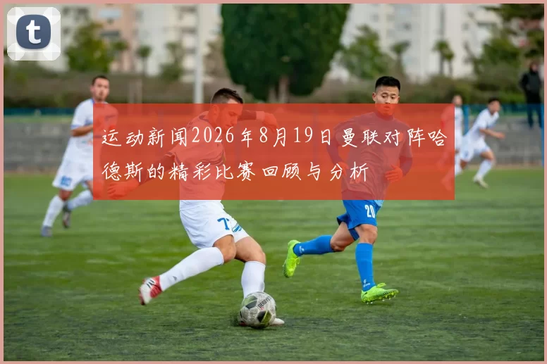 运动新闻2026年8月19日曼联对阵哈德斯的精彩比赛回顾与分析