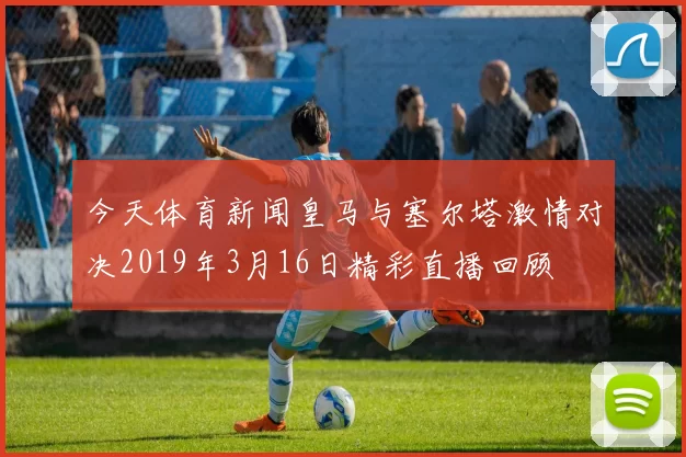 今天体育新闻皇马与塞尔塔激情对决2019年3月16日精彩直播回顾