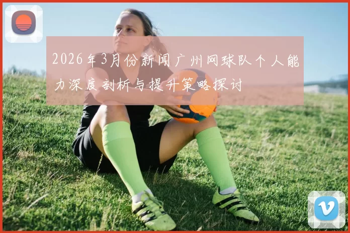 2026年3月份新闻广州网球队个人能力深度剖析与提升策略探讨