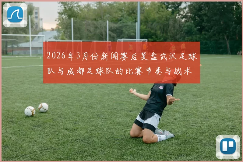 2026年3月份新闻赛后复盘武汉足球队与成都足球队的比赛节奏与战术分析