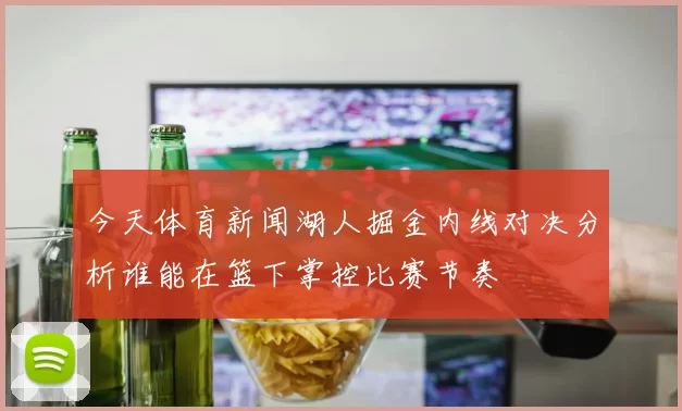 今天体育新闻湖人掘金内线对决分析谁能在篮下掌控比赛节奏