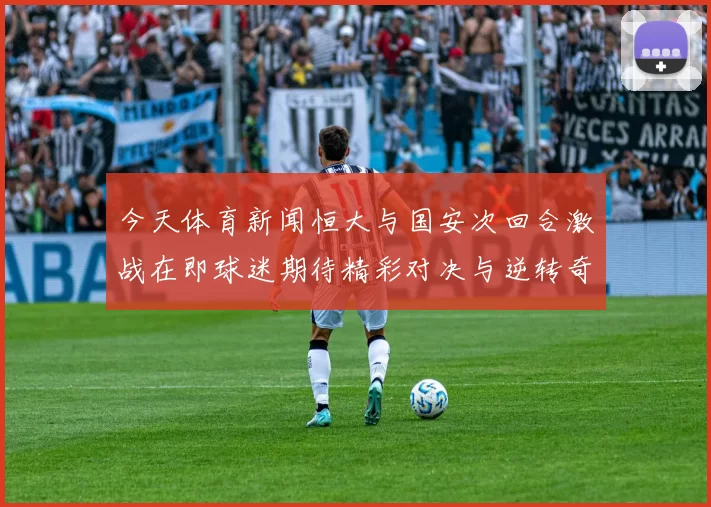 今天体育新闻恒大与国安次回合激战在即球迷期待精彩对决与逆转奇迹
