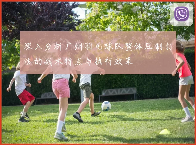 深入分析广州羽毛球队整体压制打法的战术特点与执行效果