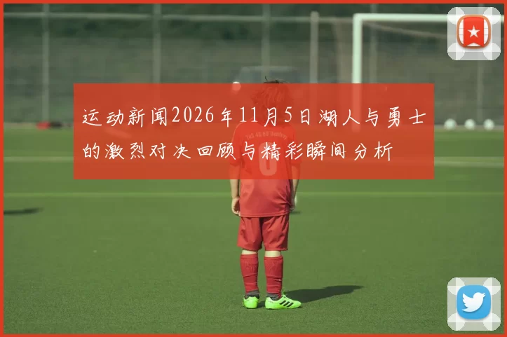 运动新闻2026年11月5日湖人与勇士的激烈对决回顾与精彩瞬间分析